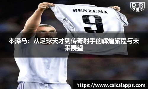 本泽马：从足球天才到传奇射手的辉煌旅程与未来展望